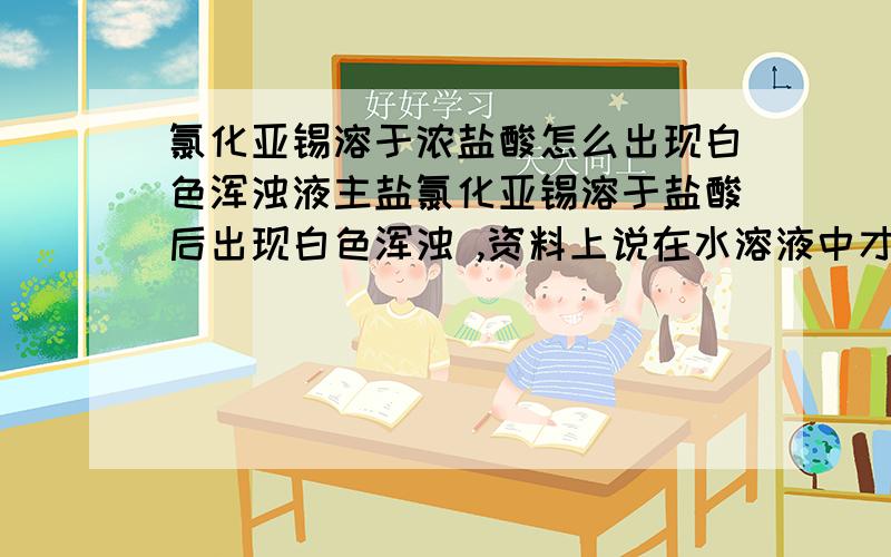 氯化亚锡溶于浓盐酸怎么出现白色浑浊液主盐氯化亚锡溶于盐酸后出现白色浑浊 ,资料上说在水溶液中才水解 这是怎么回事