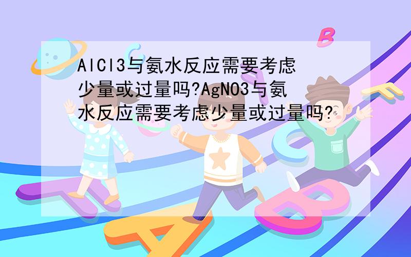 AlCl3与氨水反应需要考虑少量或过量吗?AgNO3与氨水反应需要考虑少量或过量吗?