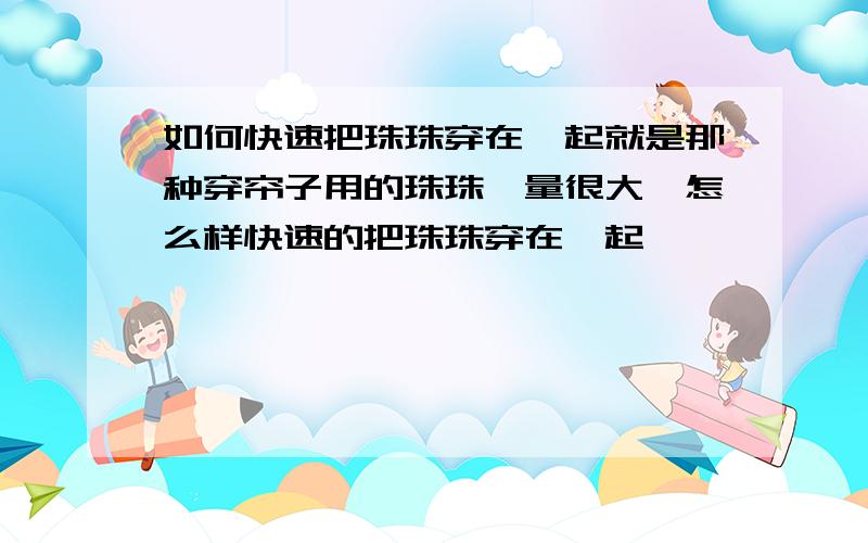 如何快速把珠珠穿在一起就是那种穿帘子用的珠珠,量很大,怎么样快速的把珠珠穿在一起,