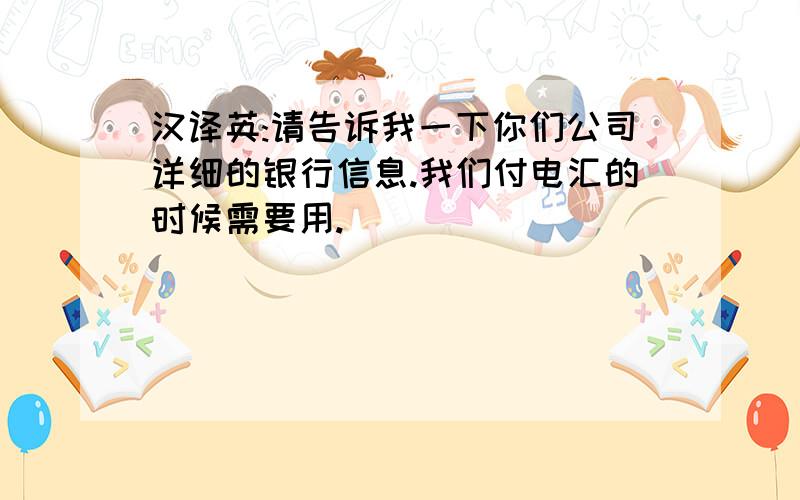 汉译英:请告诉我一下你们公司详细的银行信息.我们付电汇的时候需要用.