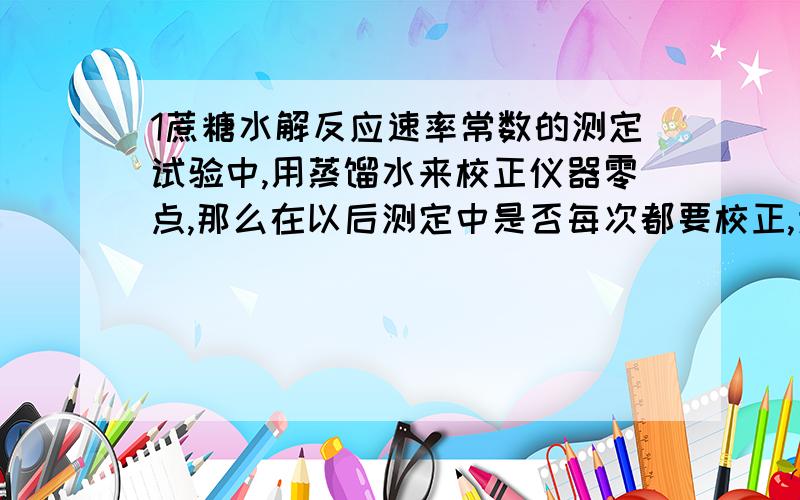 1蔗糖水解反应速率常数的测定试验中,用蒸馏水来校正仪器零点,那么在以后测定中是否每次都要校正,为什么2为什么盐酸加入一半时开始计时?