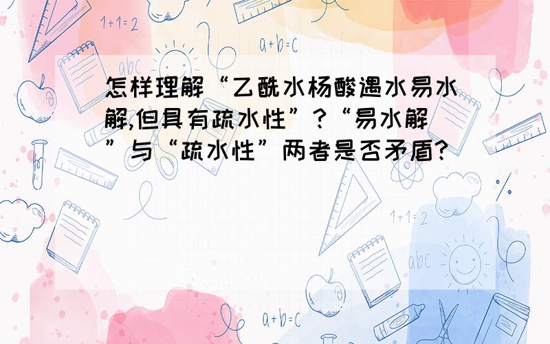 怎样理解“乙酰水杨酸遇水易水解,但具有疏水性”?“易水解”与“疏水性”两者是否矛盾?