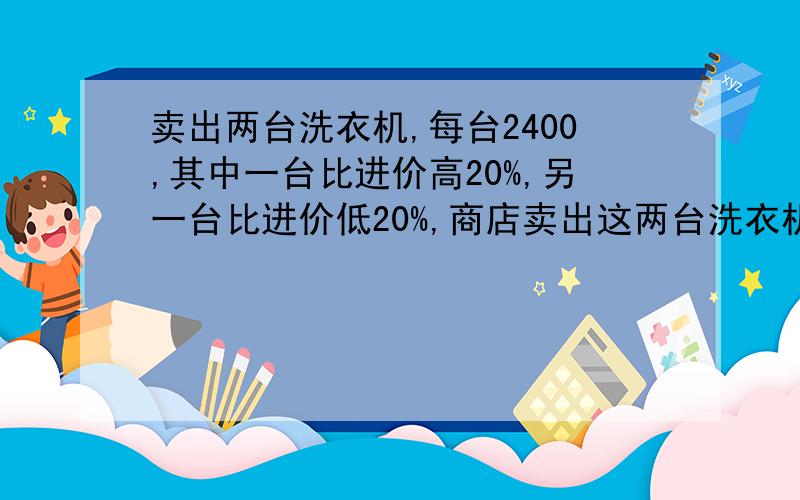 卖出两台洗衣机,每台2400,其中一台比进价高20%,另一台比进价低20%,商店卖出这两台洗衣机是赚还是赔?没有