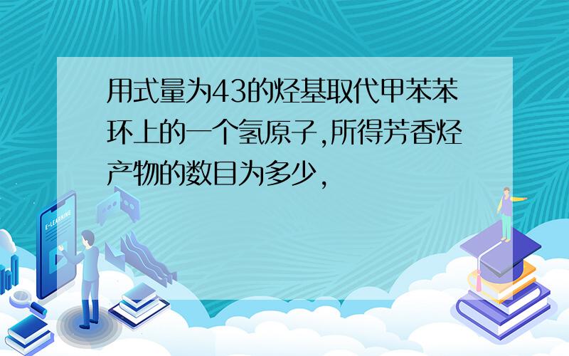 用式量为43的烃基取代甲苯苯环上的一个氢原子,所得芳香烃产物的数目为多少,