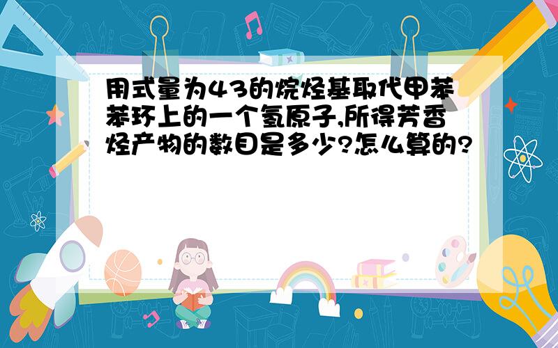 用式量为43的烷烃基取代甲苯苯环上的一个氢原子,所得芳香烃产物的数目是多少?怎么算的?