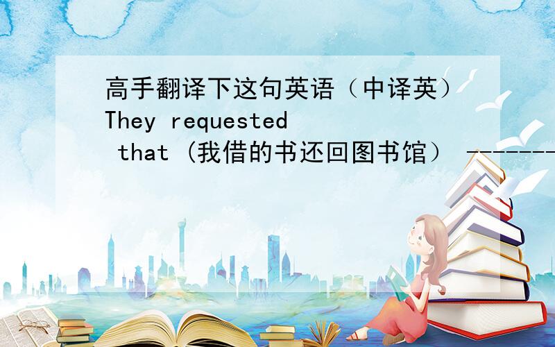 高手翻译下这句英语（中译英）They requested that (我借的书还回图书馆） -----------------by next friday