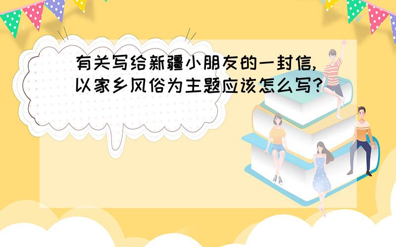 有关写给新疆小朋友的一封信,以家乡风俗为主题应该怎么写?