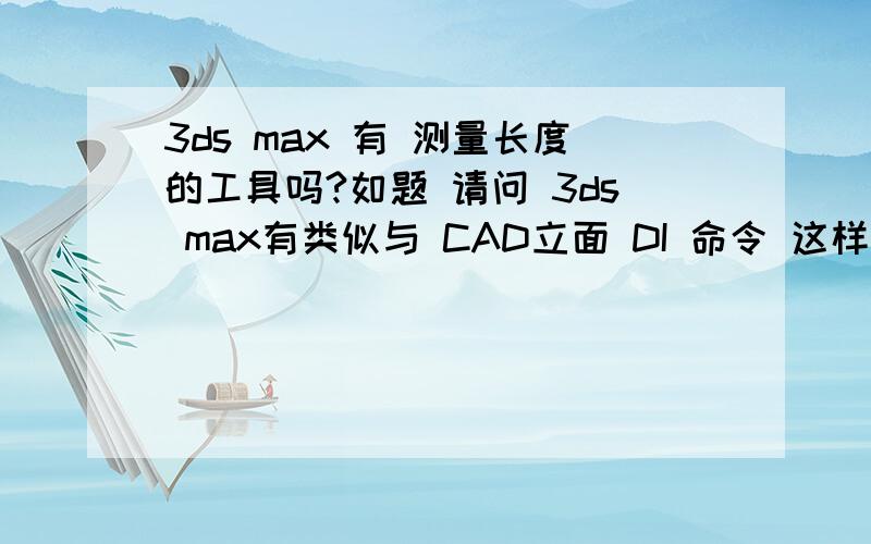 3ds max 有 测量长度的工具吗?如题 请问 3ds max有类似与 CAD立面 DI 命令 这样的测量长度的工具吗?还有一个问题 关于 移动物体的 有类似与 CAD里 O 平移 比如 我先在选择了一个 物体 我要沿Y轴