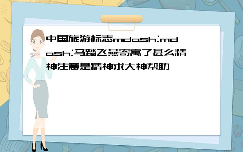 中国旅游标志mdash;mdash;马踏飞燕寄寓了甚么精神注意是精神求大神帮助