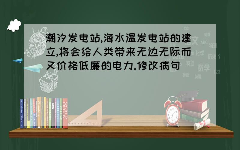 潮汐发电站,海水温发电站的建立,将会给人类带来无边无际而又价格低廉的电力.修改病句