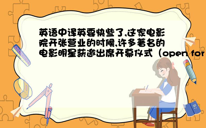 英语中译英要快些了,这家电影院开张营业的时候,许多著名的电影明星获邀出席开幕仪式（open for business）为了扩大生意,这家时装公司的首席执行官计划今年在上海开十家直销店（expand;set up)