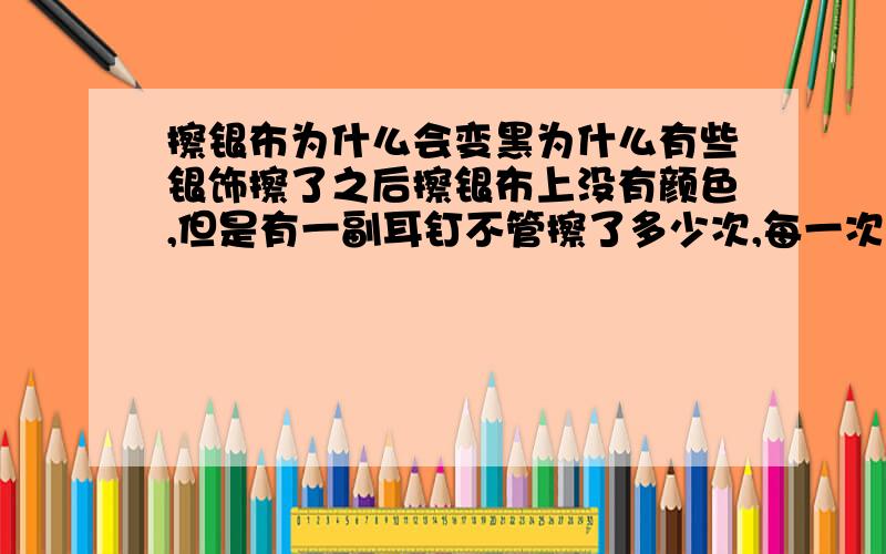 擦银布为什么会变黑为什么有些银饰擦了之后擦银布上没有颜色,但是有一副耳钉不管擦了多少次,每一次擦银布上都会留下黑色的东西