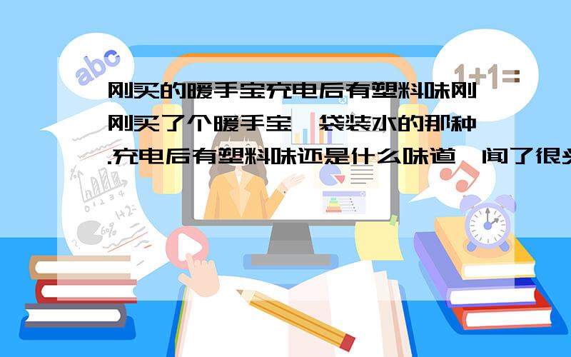 刚买的暖手宝充电后有塑料味刚刚买了个暖手宝,袋装水的那种.充电后有塑料味还是什么味道,闻了很头晕.老板说有问题可以换.我去买的时候一种是这种表面光滑的、塑料的,还有一种表面是