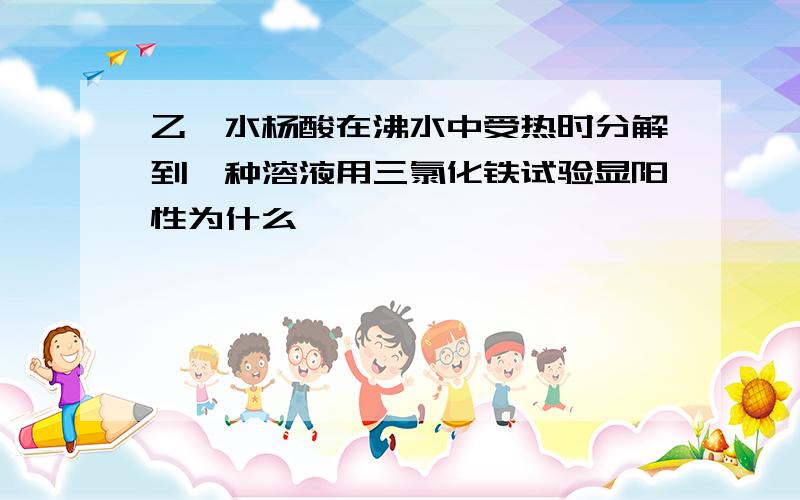 乙酰水杨酸在沸水中受热时分解到一种溶液用三氯化铁试验显阳性为什么