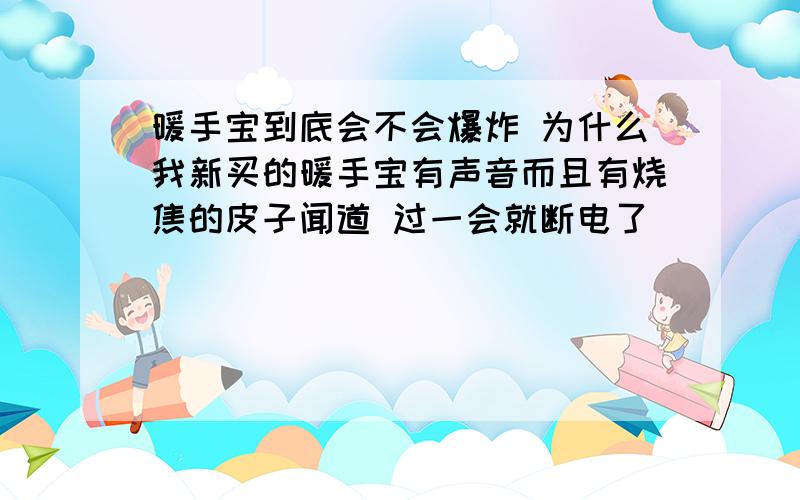 暖手宝到底会不会爆炸 为什么我新买的暖手宝有声音而且有烧焦的皮子闻道 过一会就断电了