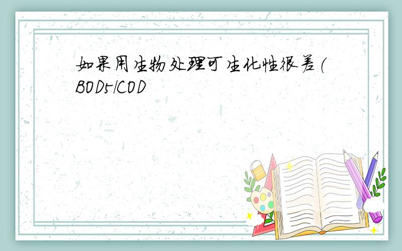 如果用生物处理可生化性很差（BOD5/COD