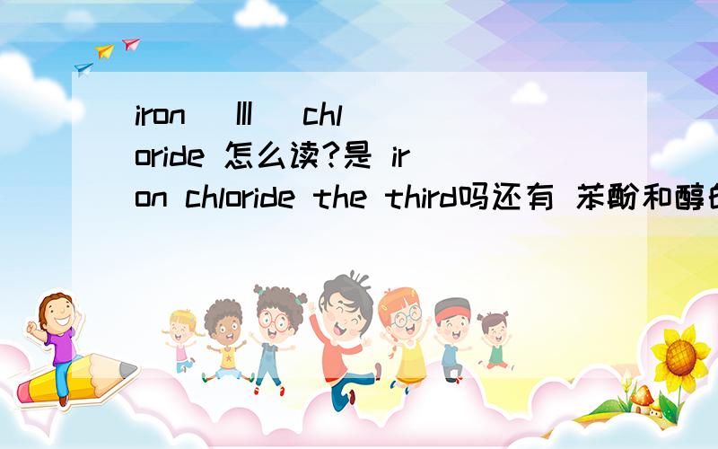 iron (III) chloride 怎么读?是 iron chloride the third吗还有 苯酚和醇的反应算不算酯化反应?