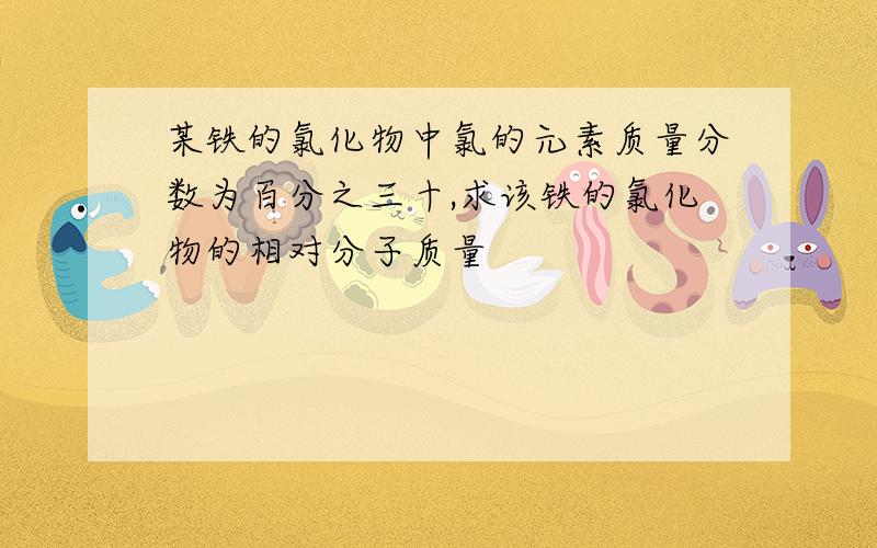 某铁的氯化物中氯的元素质量分数为百分之三十,求该铁的氯化物的相对分子质量