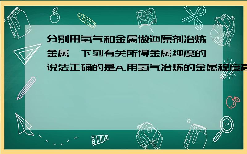 分别用氢气和金属做还原剂冶炼金属,下列有关所得金属纯度的说法正确的是A.用氢气冶炼的金属程度高B.用金属冶炼的金属程度高C.二者相同D.无法比较