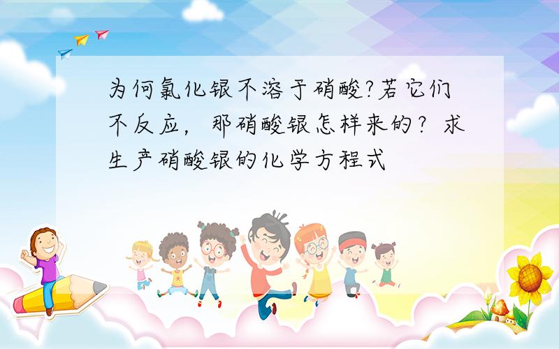 为何氯化银不溶于硝酸?若它们不反应，那硝酸银怎样来的？求生产硝酸银的化学方程式