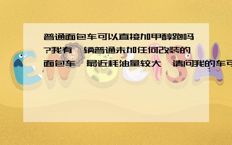 普通面包车可以直接加甲醇跑吗?我有一辆普通未加任何改装的面包车,最近耗油量较大,请问我的车可以在不接受改装的情况下直接烧甲醇吗?或者是汽油和甲醇混合在一起烧?请问可以这样做