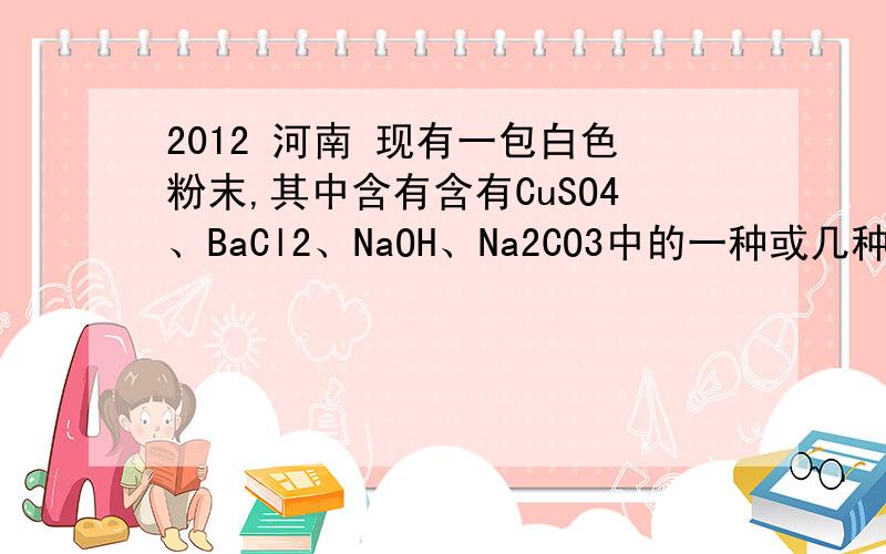 2012 河南 现有一包白色粉末,其中含有含有CuSO4、BaCl2、NaOH、Na2CO3中的一种或几种.某化学小组为确定白色粉末的成分,进行了如下实验：（I）取一定量白色粉末,加入足量水,振荡,得到无色透明