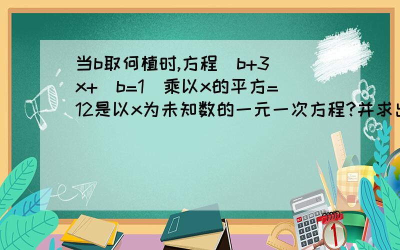 当b取何植时,方程（b+3）x+（b=1)乘以x的平方=12是以x为未知数的一元一次方程?并求出方程的解