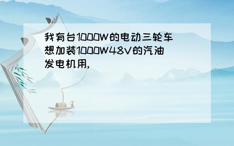 我有台1000W的电动三轮车想加装1000W48V的汽油发电机用,