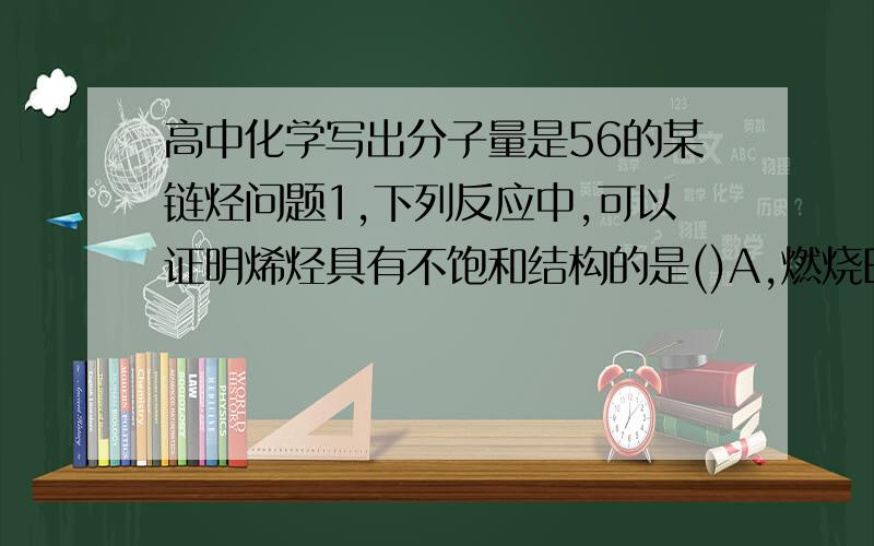 高中化学写出分子量是56的某链烃问题1,下列反应中,可以证明烯烃具有不饱和结构的是()A,燃烧B,取代反应C,加成反应D,加聚反应2,写出分子量是56的某链烃的各种同分异构体的结构式