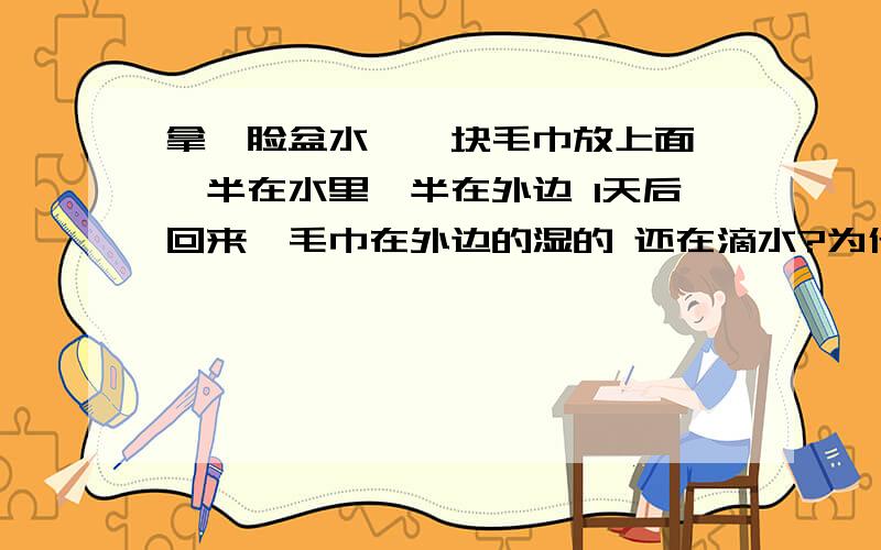 拿一脸盆水,一块毛巾放上面 一半在水里一半在外边 1天后回来,毛巾在外边的湿的 还在滴水?为什么为什么就是 我周6 早上10点出去的,周日 也就是今天7点回去,发现毛巾在外边的湿了.还在滴