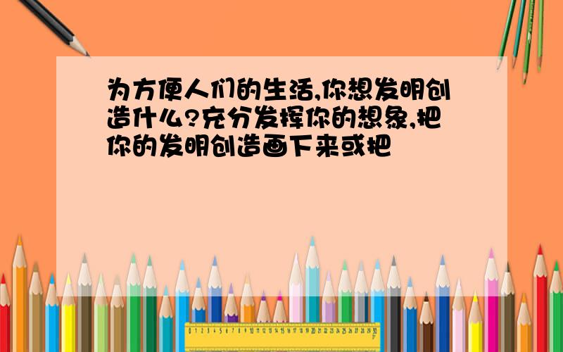 为方便人们的生活,你想发明创造什么?充分发挥你的想象,把你的发明创造画下来或把