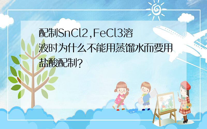 配制SnCl2,FeCl3溶液时为什么不能用蒸馏水而要用盐酸配制?