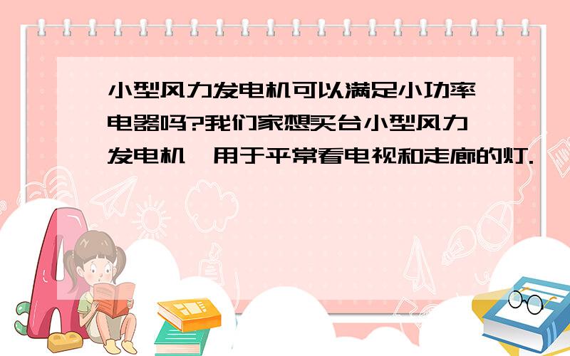 小型风力发电机可以满足小功率电器吗?我们家想买台小型风力发电机,用于平常看电视和走廊的灯.