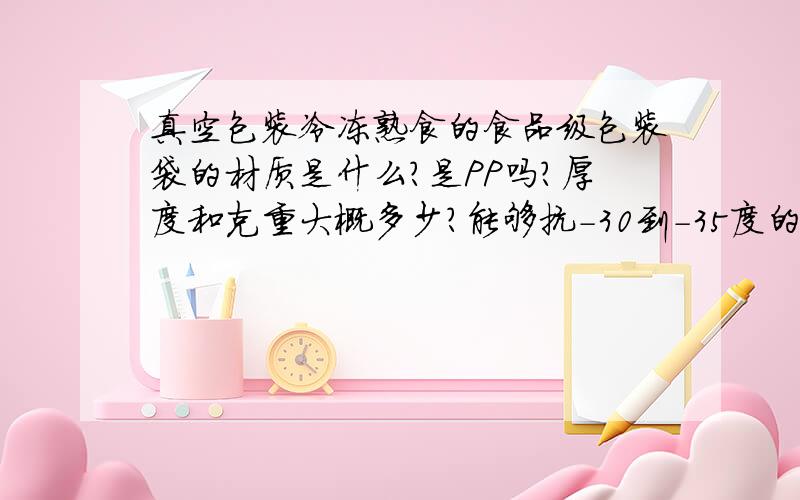 真空包装冷冻熟食的食品级包装袋的材质是什么?是PP吗?厚度和克重大概多少?能够抗-30到-35度的低温?