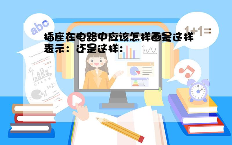 插座在电路中应该怎样画是这样表示：还是这样：