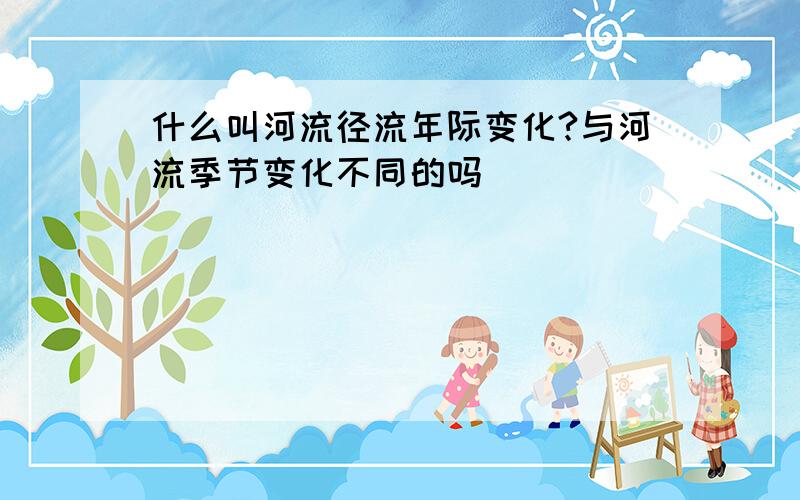 什么叫河流径流年际变化?与河流季节变化不同的吗