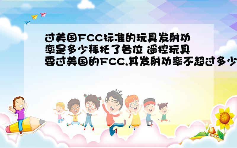 过美国FCC标准的玩具发射功率是多少拜托了各位 遥控玩具要过美国的FCC,其发射功率不超过多少才可以?J