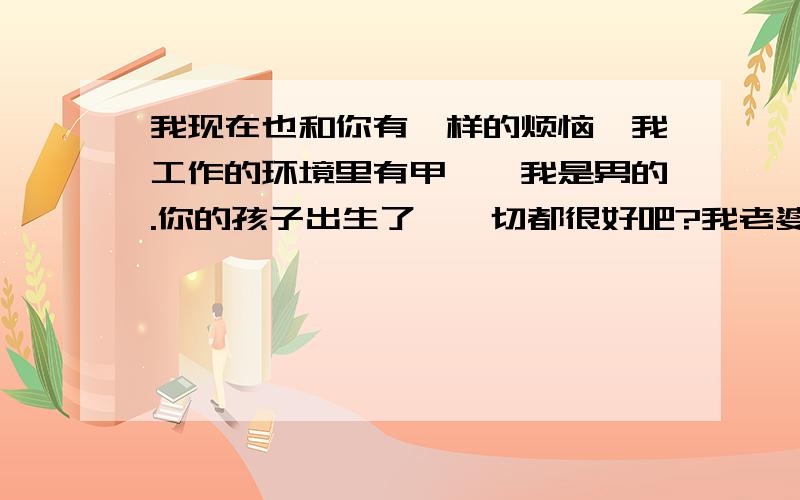 我现在也和你有一样的烦恼,我工作的环境里有甲苯,我是男的.你的孩子出生了,一切都很好吧?我老婆现在怀孕了,我愁啊,生怕甲苯会给我的孩子造成什么影响.我老婆的工作环境还好.就是想问