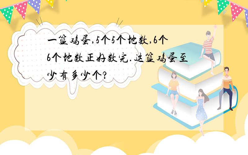 一篮鸡蛋,5个5个地数,6个6个地数正好数完.这篮鸡蛋至少有多少个?