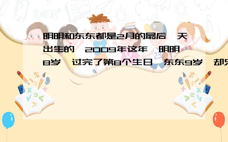 明明和东东都是2月的最后一天出生的,2009年这年,明明8岁,过完了第8个生日,东东9岁,却只过了2个生日,他2人分别是,2月几日出生,东东何时过第三个生日