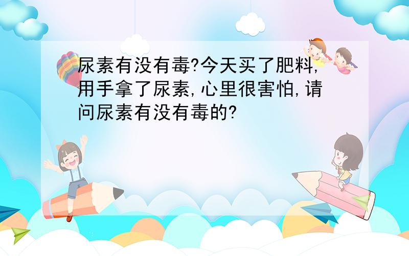 尿素有没有毒?今天买了肥料,用手拿了尿素,心里很害怕,请问尿素有没有毒的?