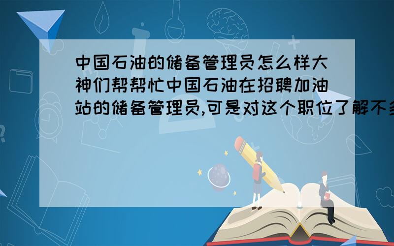 中国石油的储备管理员怎么样大神们帮帮忙中国石油在招聘加油站的储备管理员,可是对这个职位了解不多,工作前景不知道怎么样?麻烦知道的告诉声,