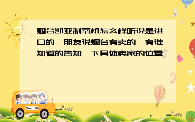 烟台凯亚制氧机怎么样听说是进口的,朋友说烟台有卖的,有谁知道的告知一下具体卖家的位置,