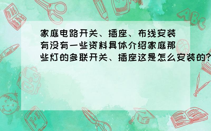 家庭电路开关、插座、布线安装有没有一些资料具体介绍家庭那些灯的多联开关、插座这是怎么安装的?还有电路的布线什么的?