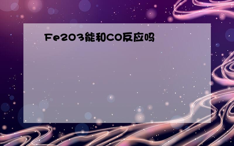 Fe2O3能和CO反应吗