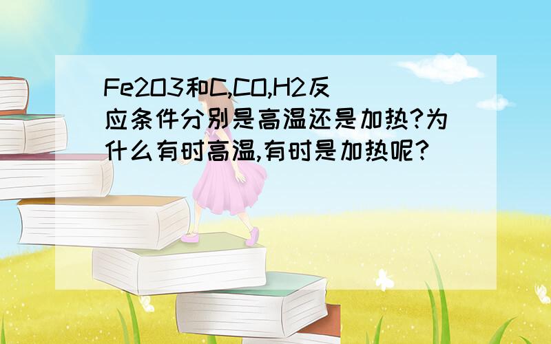 Fe2O3和C,CO,H2反应条件分别是高温还是加热?为什么有时高温,有时是加热呢?