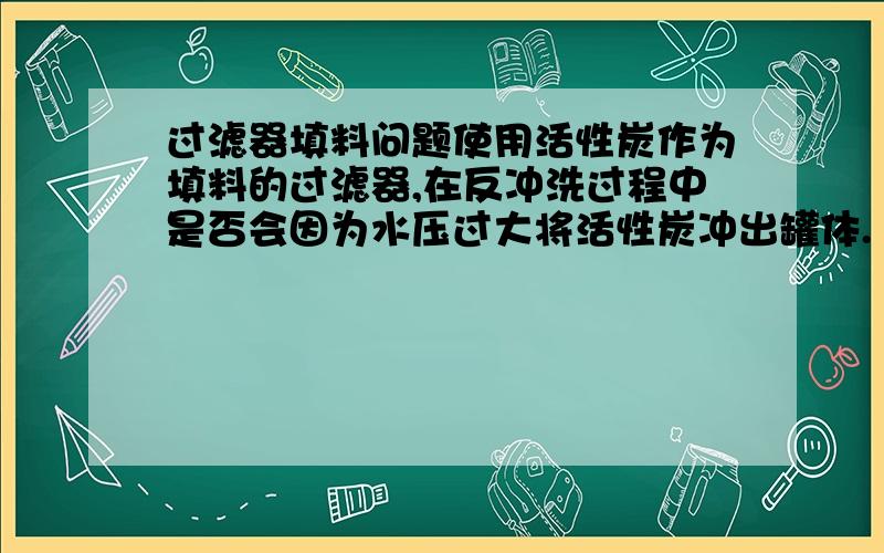 过滤器填料问题使用活性炭作为填料的过滤器,在反冲洗过程中是否会因为水压过大将活性炭冲出罐体.