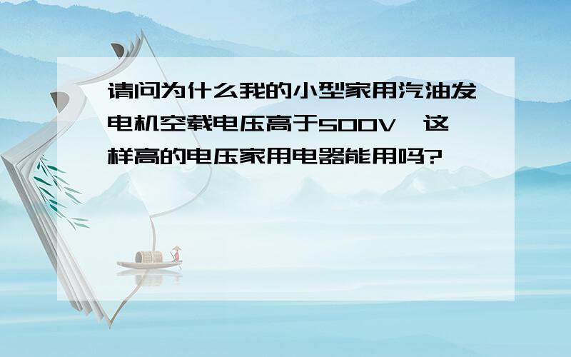 请问为什么我的小型家用汽油发电机空载电压高于500V,这样高的电压家用电器能用吗?