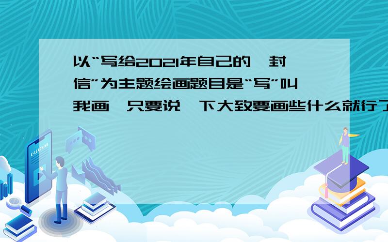 以“写给2021年自己的一封信”为主题绘画题目是“写”叫我画,只要说一下大致要画些什么就行了.