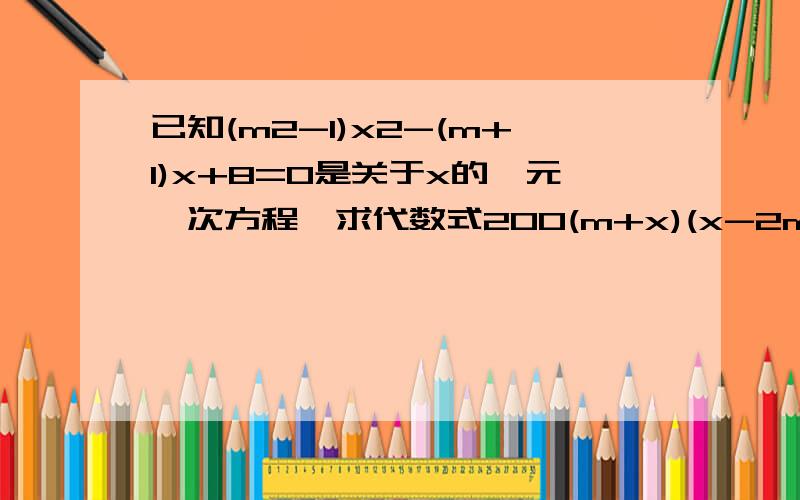 已知(m2-1)x2-(m+1)x+8=0是关于x的一元一次方程,求代数式200(m+x)(x-2m)+m的值.快,急用!